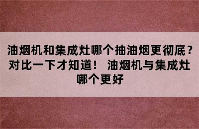 油烟机和集成灶哪个抽油烟更彻底？对比一下才知道！ 油烟机与集成灶哪个更好